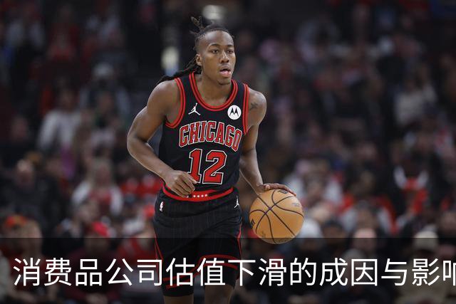 消费品公司估值下滑的成因与影响分析